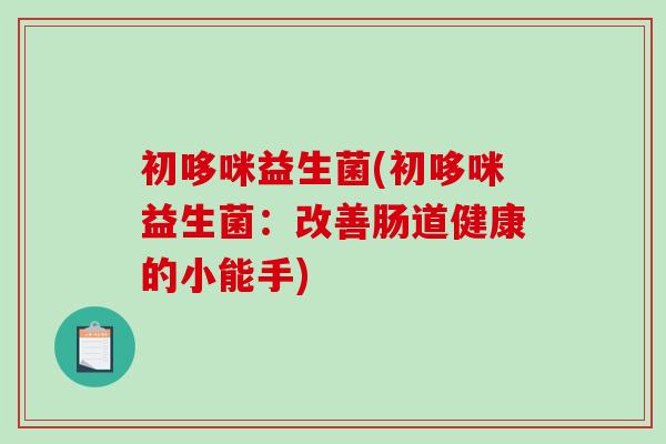 初哆咪益生菌(初哆咪益生菌:改善肠道健康的小能手) 初哆咪益生菌(初哆咪益生菌:改善肠道健康的小能手)
