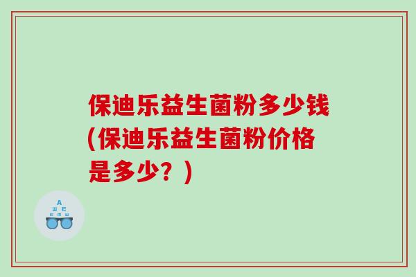 保迪乐益生菌粉多少钱(保迪乐益生菌粉价格是多少?) 保迪乐益生菌粉多少钱(保迪乐益生菌粉价格是多少?)