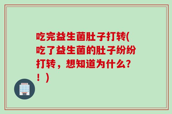 吃完益生菌肚子打转(吃了益生菌的肚子纷纷打转,想知道为什么?!) 吃完益生菌肚子打转(吃了益生菌的肚子纷纷打转,想知道为什么?!)
