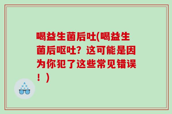 喝益生菌后吐(喝益生菌后?这可能是因为你犯了这些常见错误!) 喝益生菌后吐(喝益生菌后?这可能是因为你犯了这些常见错误!)