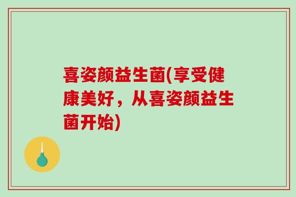 喜姿颜益生菌(享受健康美好，从喜姿颜益生菌开始)