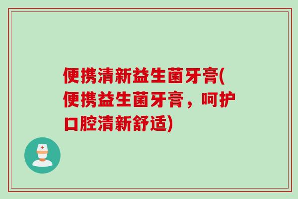 便携清新益生菌牙膏(便携益生菌牙膏,呵护口腔清新舒适) 便携清新益生菌牙膏(便携益生菌牙膏,呵护口腔清新舒适)
