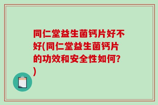 同仁堂益生菌钙片好不好(同仁堂益生菌钙片的功效和安全性如何?) 同仁堂益生菌钙片好不好(同仁堂益生菌钙片的功效和安全性如何?)