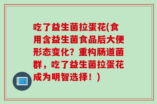 吃了益生菌拉蛋花(食用含益生菌食品后大便形态变化？重构肠道菌群，吃了益生菌拉蛋花成为明智选择！)