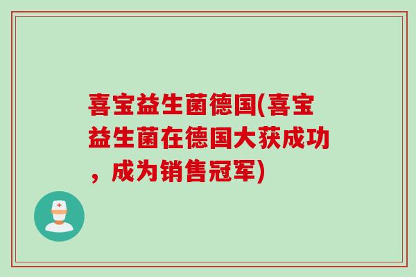 喜宝益生菌德国(喜宝益生菌在德国大获成功,成为销售冠军) 喜宝益生菌德国(喜宝益生菌在德国大获成功,成为销售冠军)