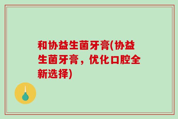 和协益生菌牙膏(协益生菌牙膏，优化口腔全新选择)