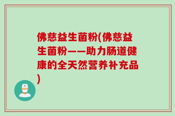 佛慈益生菌粉(佛慈益生菌粉——助力肠道健康的全天然营养补充品) 佛慈益生菌粉(佛慈益生菌粉——助力肠道健康的全天然营养补充品)