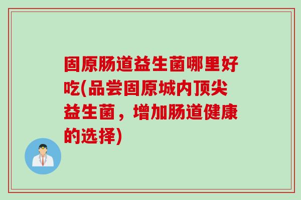 固原肠道益生菌哪里好吃(品尝固原城内益生菌，增加肠道健康的选择)
