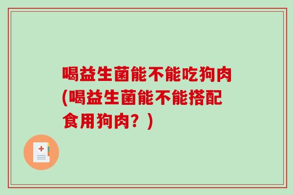 喝益生菌能不能吃狗肉(喝益生菌能不能搭配食用狗肉?) 喝益生菌能不能吃狗肉(喝益生菌能不能搭配食用狗肉?)