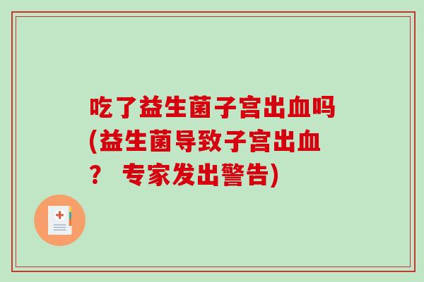 吃了益生菌子宫出吗(益生菌导致子宫出? 专家发出警告) 吃了益生菌子宫出吗(益生菌导致子宫出? 专家发出警告)