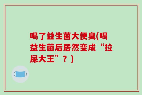 喝了益生菌大便臭(喝益生菌后居然变成“拉屎大王”?) 喝了益生菌大便臭(喝益生菌后居然变成“拉屎大王”?)