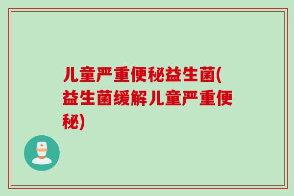 儿童严重益生菌(益生菌缓解儿童严重) 儿童严重益生菌(益生菌缓解儿童严重)