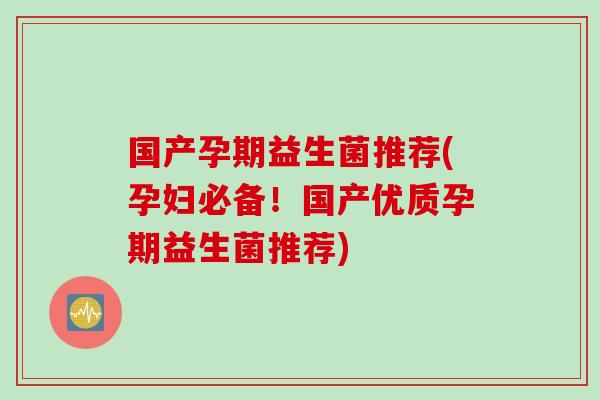 国产孕期益生菌推荐(孕妇必备!国产优质孕期益生菌推荐) 国产孕期益生菌推荐(孕妇必备!国产优质孕期益生菌推荐)