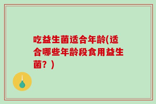 吃益生菌适合年龄(适合哪些年龄段食用益生菌？)