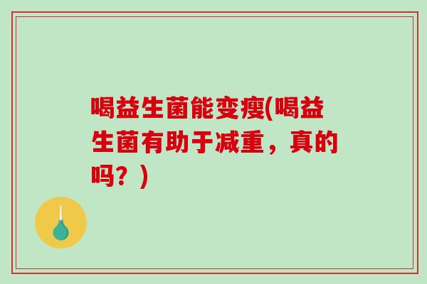 喝益生菌能变瘦(喝益生菌有助于减重，真的吗？)
