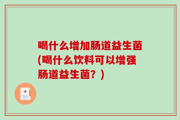 喝什么增加肠道益生菌(喝什么饮料可以增强肠道益生菌?) 喝什么增加肠道益生菌(喝什么饮料可以增强肠道益生菌?)