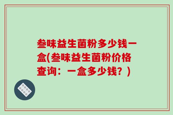 叁味益生菌粉多少钱一盒(叁味益生菌粉价格查询：一盒多少钱？)