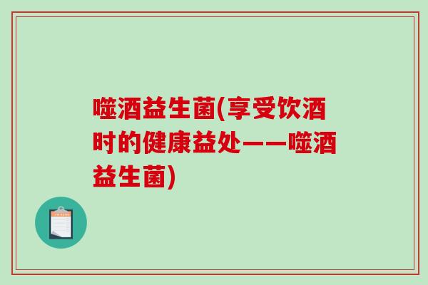 噬酒益生菌(享受饮酒时的健康益处——噬酒益生菌)