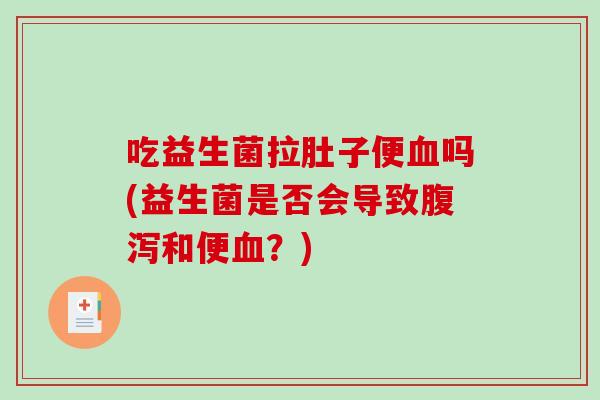 吃益生菌拉肚子便吗(益生菌是否会导致和便?) 吃益生菌拉肚子便吗(益生菌是否会导致和便?)