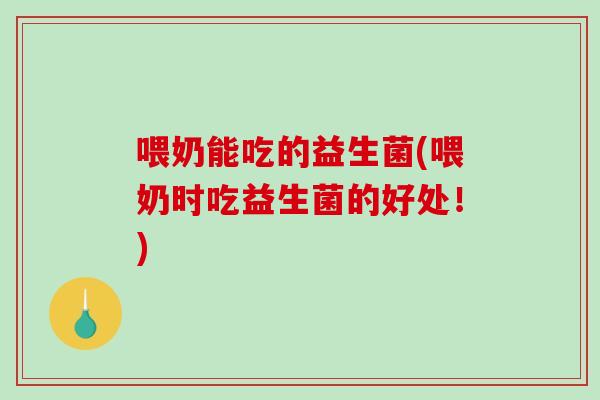 喂奶能吃的益生菌(喂奶时吃益生菌的好处！)
