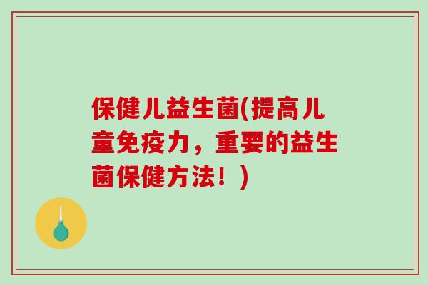 保健儿益生菌(提高儿童力，重要的益生菌保健方法！)