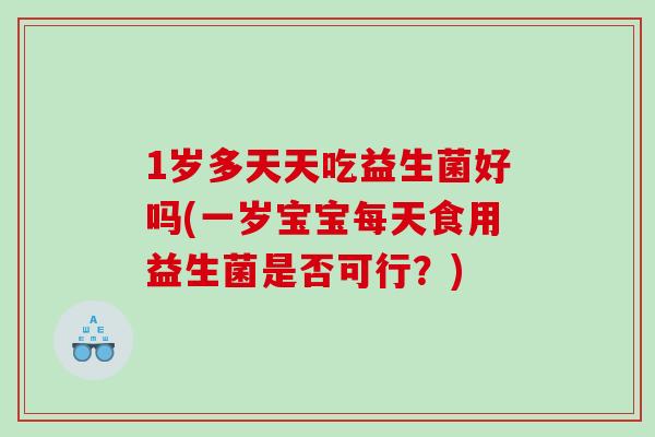 1岁多天天吃益生菌好吗(一岁宝宝每天食用益生菌是否可行？)