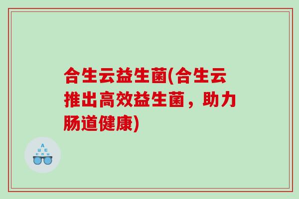 合生云益生菌(合生云推出高效益生菌，助力肠道健康)