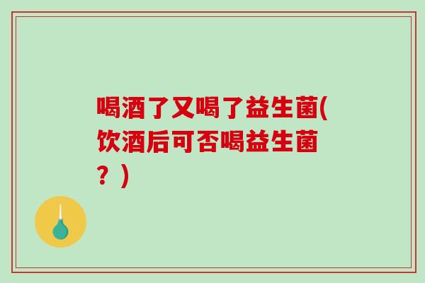 喝酒了又喝了益生菌(饮酒后可否喝益生菌 ？)