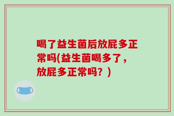 喝了益生菌后放屁多正常吗(益生菌喝多了,放屁多正常吗?) 喝了益生菌后放屁多正常吗(益生菌喝多了,放屁多正常吗?)