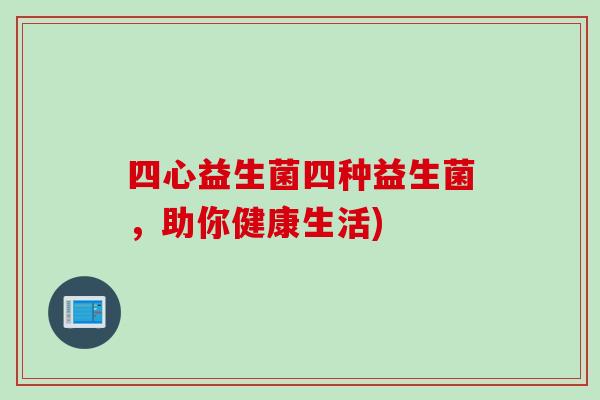 四心益生菌四种益生菌,助你健康生活) 四心益生菌四种益生菌,助你健康生活)