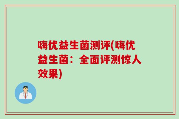 嗨优益生菌测评(嗨优益生菌：全面评测惊人效果)