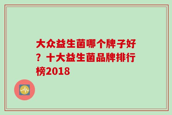 大众益生菌哪个牌子好？十大益生菌品牌排行榜2018