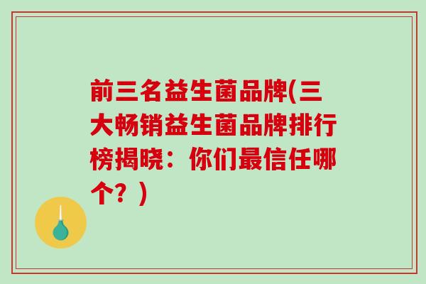 前三名益生菌品牌(三大畅销益生菌品牌排行榜揭晓：你们信任哪个？)