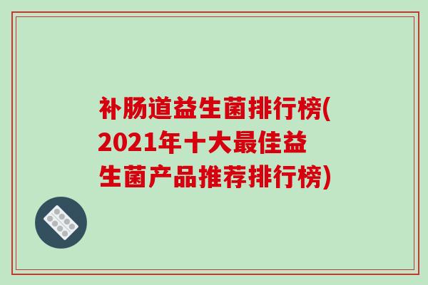补肠道益生菌排行榜(2021年十大佳益生菌产品推荐排行榜)
