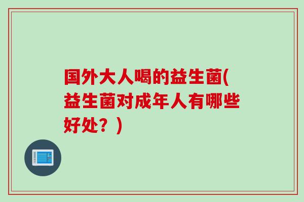 国外大人喝的益生菌(益生菌对成年人有哪些好处？)