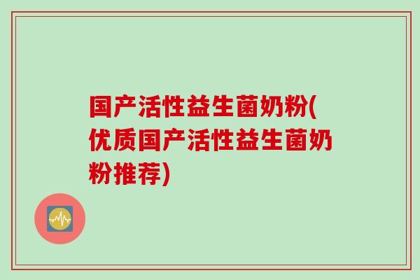国产活性益生菌奶粉(优质国产活性益生菌奶粉推荐)