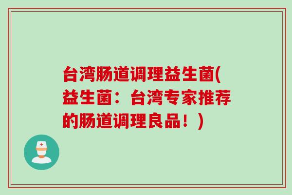 台湾肠道调理益生菌(益生菌:台湾专家推荐的肠道调理良品!) 台湾肠道调理益生菌(益生菌:台湾专家推荐的肠道调理良品!)