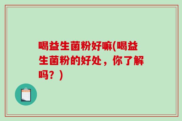 喝益生菌粉好嘛(喝益生菌粉的好处，你了解吗？)
