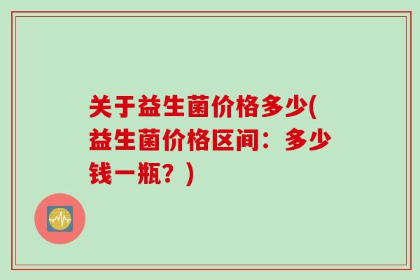 关于益生菌价格多少(益生菌价格区间：多少钱一瓶？)
