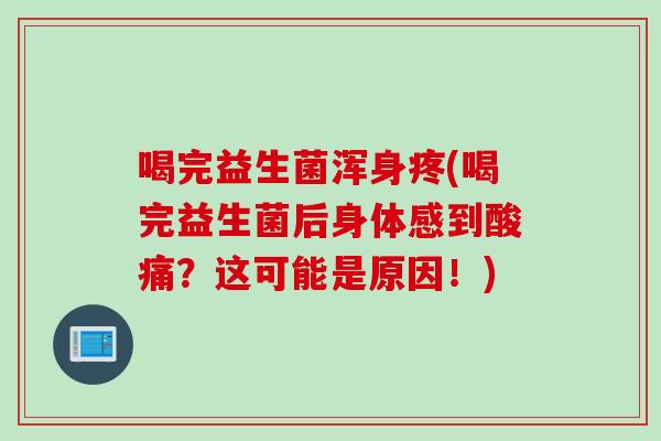 喝完益生菌浑身疼(喝完益生菌后身体感到酸痛？这可能是原因！)