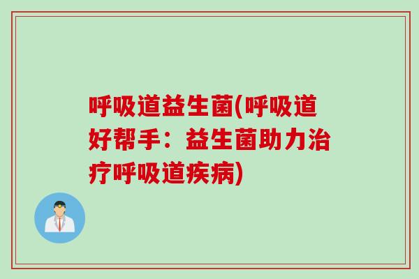 呼吸道益生菌(呼吸道好帮手：益生菌助力治疗呼吸道疾病)
