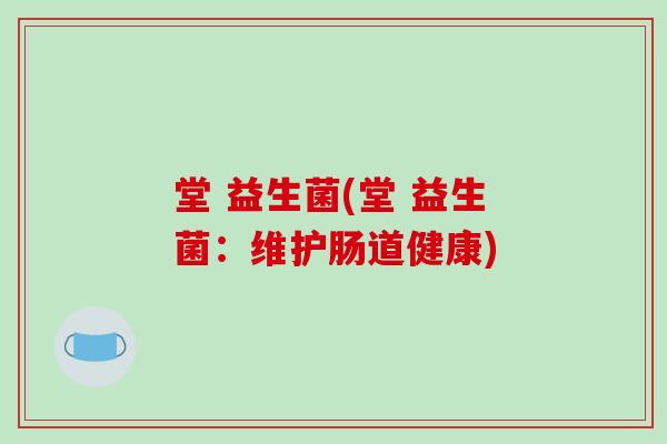 堂 益生菌(堂 益生菌：维护肠道健康)