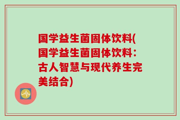 国学益生菌固体饮料(国学益生菌固体饮料：古人智慧与现代养生完美结合)