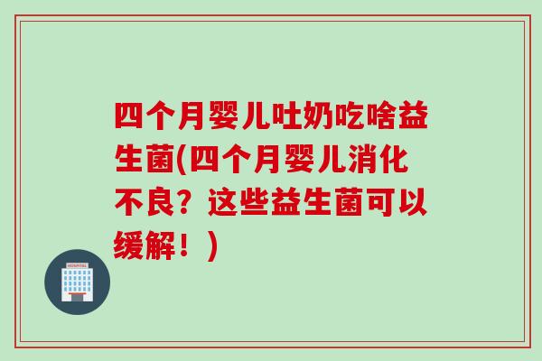 四个月婴儿吐奶吃啥益生菌(四个月婴儿消化不良？这些益生菌可以缓解！)