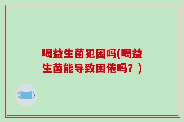 喝益生菌犯困吗(喝益生菌能导致困倦吗？)
