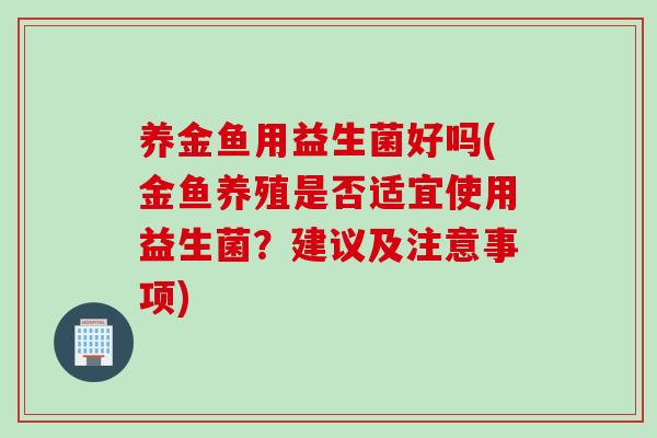 养金鱼用益生菌好吗(金鱼养殖是否适宜使用益生菌？建议及注意事项)