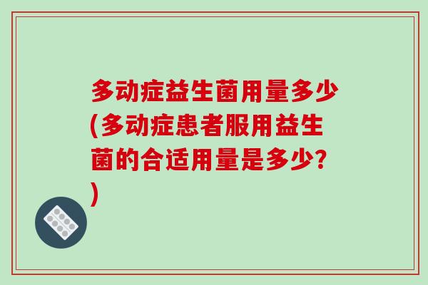 多动症益生菌用量多少(多动症患者服用益生菌的合适用量是多少？)