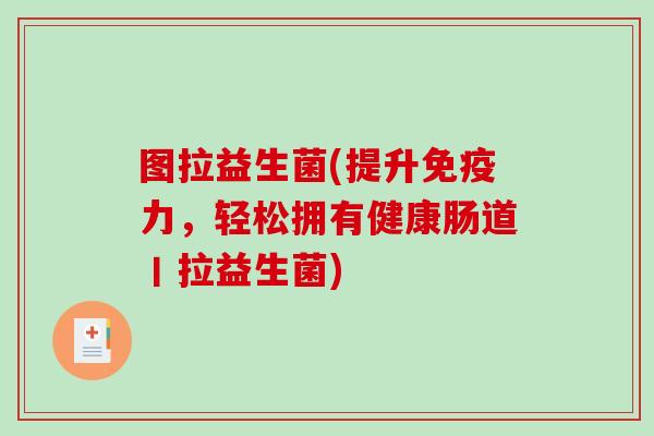 图拉益生菌(提升免疫力，轻松拥有健康肠道丨拉益生菌)