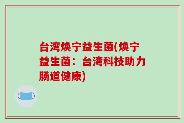 台湾焕宁益生菌(焕宁益生菌：台湾科技助力肠道健康)