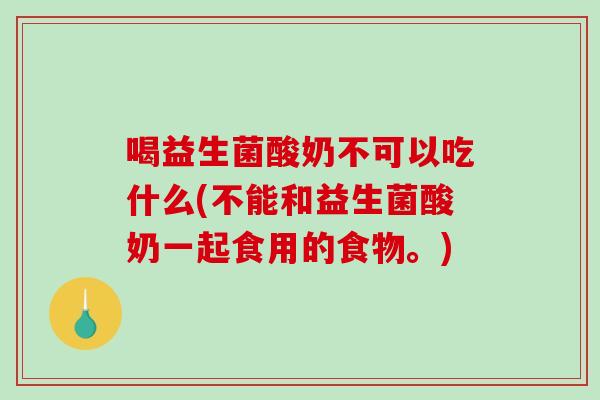 喝益生菌酸奶不可以吃什么(不能和益生菌酸奶一起食用的食物。)